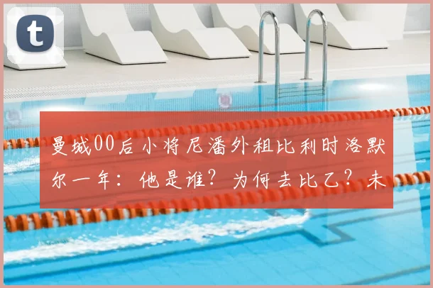 曼城00后小将尼潘外租比利时洛默尔一年：他是谁？为何去比乙？未来前景解析