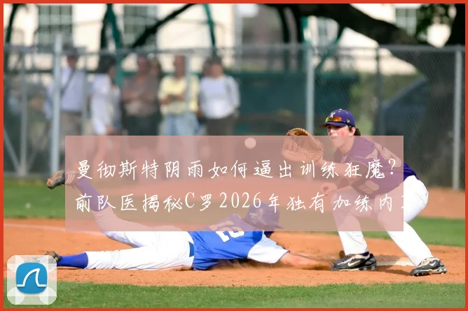 曼彻斯特阴雨如何逼出训练狂魔？前队医揭秘C罗2026年独有加练内幕