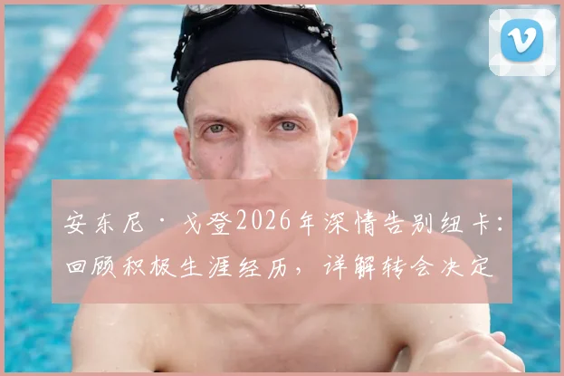 安东尼·戈登2026年深情告别纽卡:回顾积极生涯经历,详解转会决定与未来去向