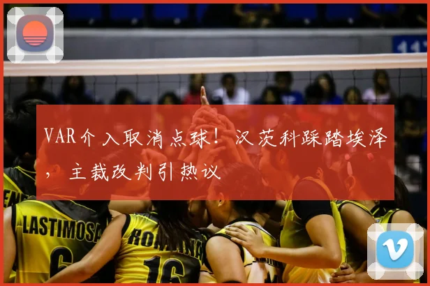 VAR介入取消点球！汉茨科踩踏埃泽，主裁改判引热议