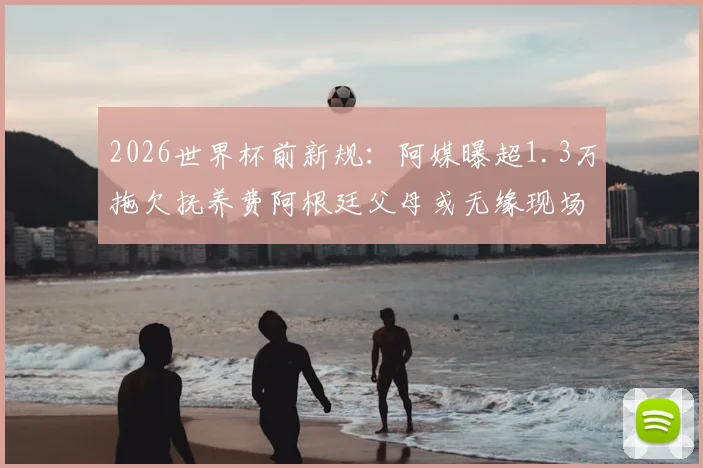 2026世界杯前新规：阿媒曝超1.3万拖欠抚养费阿根廷父母或无缘现场观赛