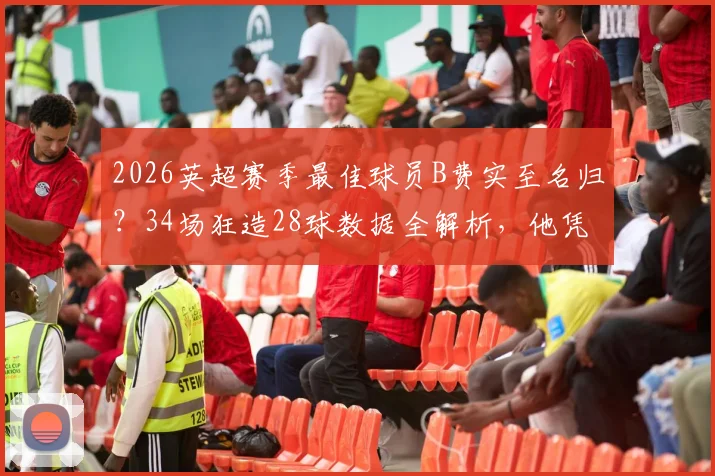 2026英超赛季最佳球员B费实至名归？34场狂造28球数据全解析，他凭什么力压群雄