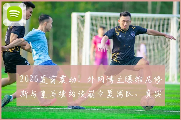 2026夏窗震动！外网博主曝维尼修斯与皇马续约谈崩今夏离队，真实原因与潜在下家分析