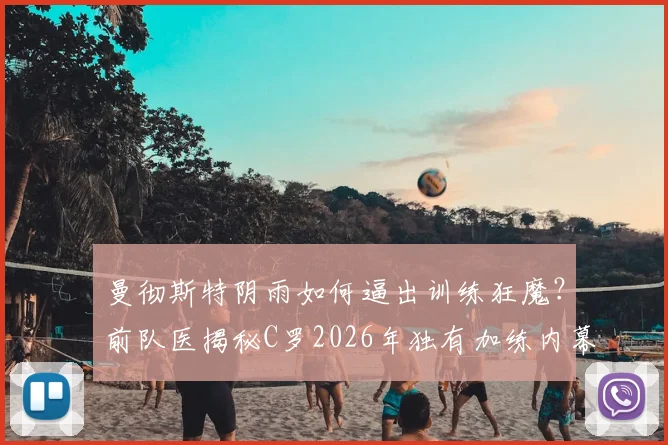 曼彻斯特阴雨如何逼出训练狂魔?前队医揭秘C罗2026年独有加练内幕