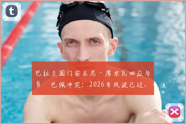 巴拉圭国门安东尼·席尔瓦回应与姆巴佩冲突：2026年风波已过，专注当下比赛与心态调整