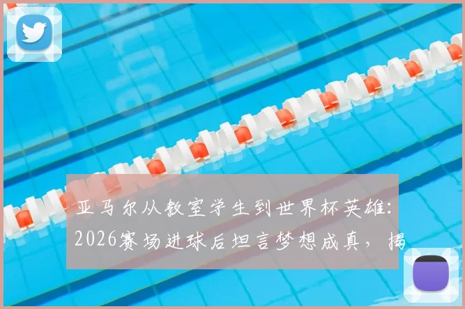 亚马尔从教室学生到世界杯英雄：2026赛场进球后坦言梦想成真，揭秘其励志成长之路