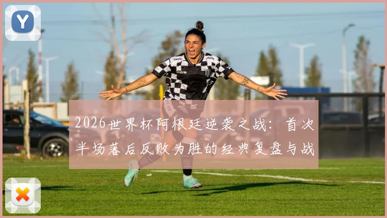 2026世界杯阿根廷逆袭之战：首次半场落后反败为胜的经典复盘与战术剖析