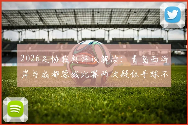 2026足协裁判评议解读：青岛西海岸与成都蓉城比赛两次疑似手球不犯规，认定判罚无误