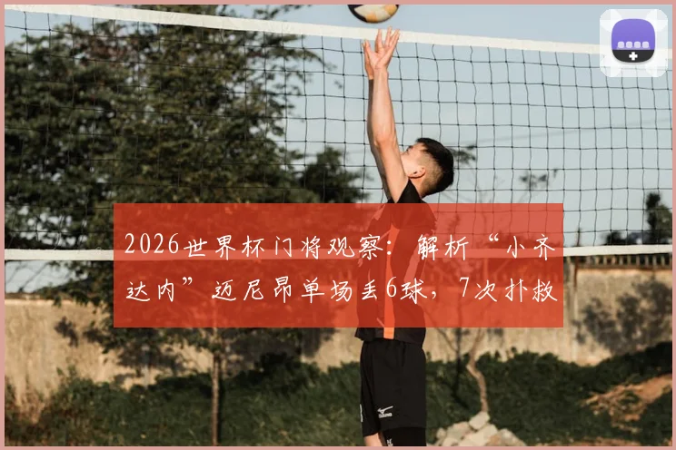 2026世界杯门将观察:解析“小齐达内”迈尼昂单场丢6球,7次扑救与出击数据背后