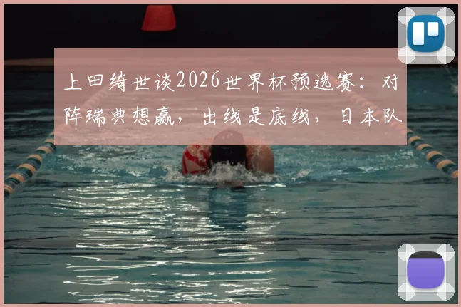 上田绮世谈2026世界杯预选赛:对阵瑞典想赢,出线是底线,日本队前景如何?附战术解析