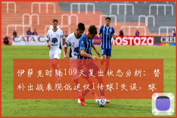 伊萨克时隔109天复出状态分析：替补出战表现低迷仅1传球1失误，球员伤愈归来为何难回巅峰？