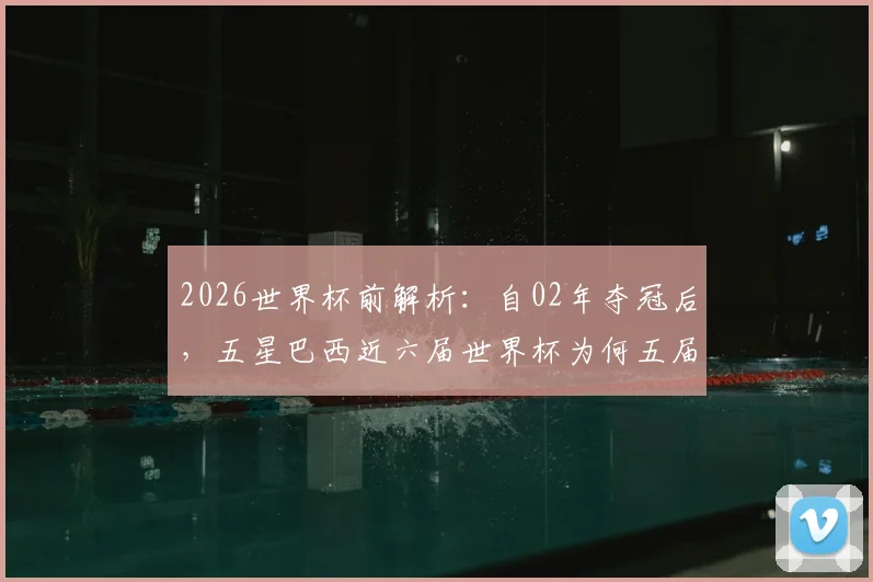 2026世界杯前解析：自02年夺冠后，五星巴西近六届世界杯为何五届止步八强？附球队困境与前景展望