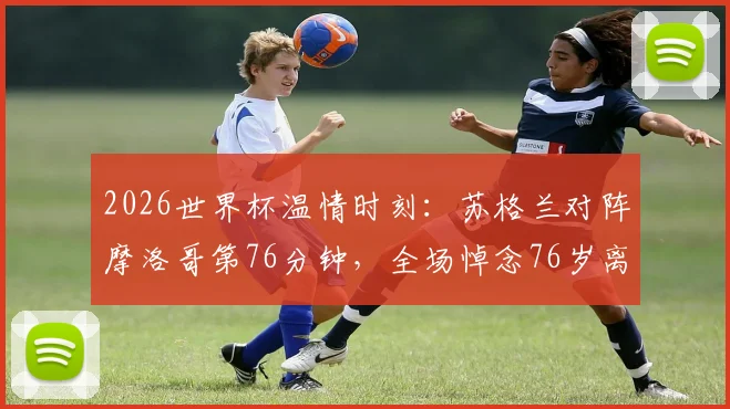 2026世界杯温情时刻：苏格兰对阵摩洛哥第76分钟，全场悼念76岁离世苏格兰老球迷