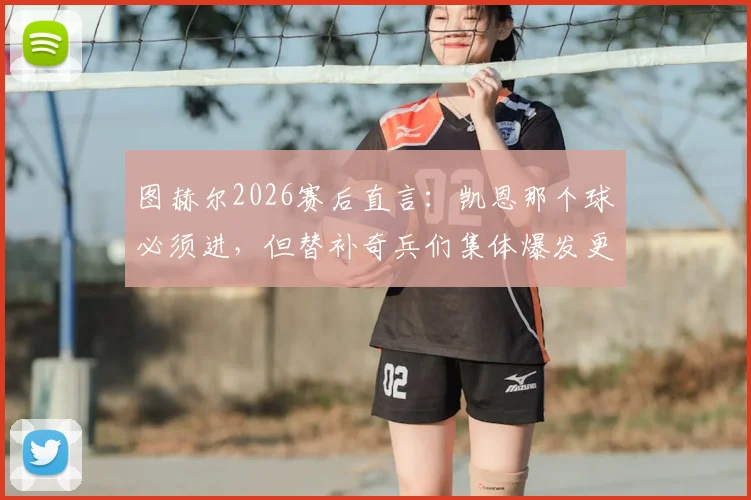 图赫尔2026赛后直言：凯恩那个球必须进，但替补奇兵们集体爆发更关键