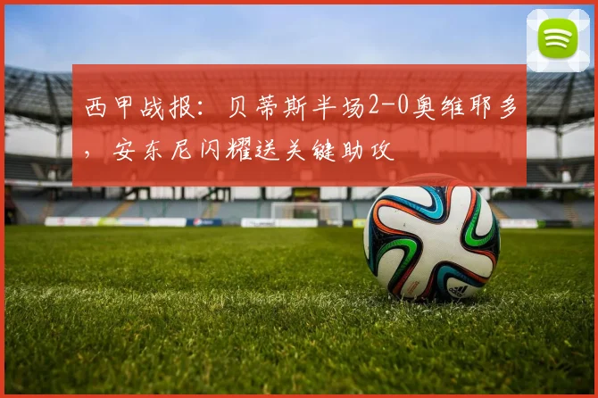 西甲战报：贝蒂斯半场2-0奥维耶多，安东尼闪耀送关键助攻