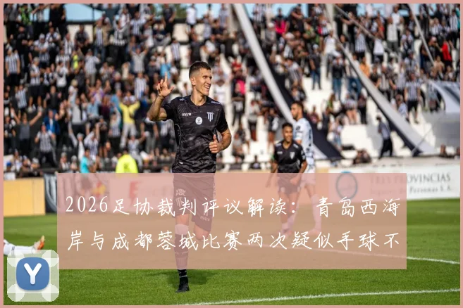 2026足协裁判评议解读：青岛西海岸与成都蓉城比赛两次疑似手球不犯规，认定判罚无误