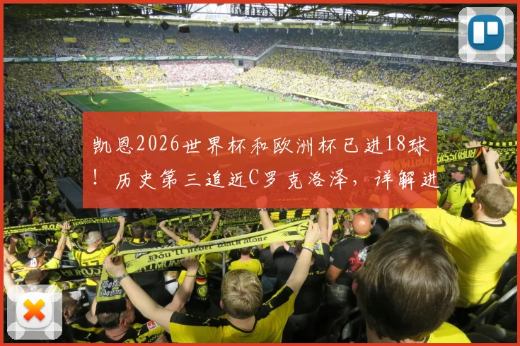 凯恩2026世界杯和欧洲杯已进18球！历史第三追近C罗克洛泽，详解进球分布与破纪录前景