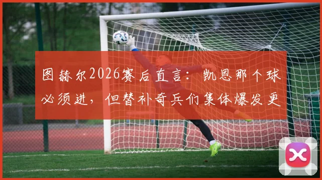 图赫尔2026赛后直言：凯恩那个球必须进，但替补奇兵们集体爆发更关键