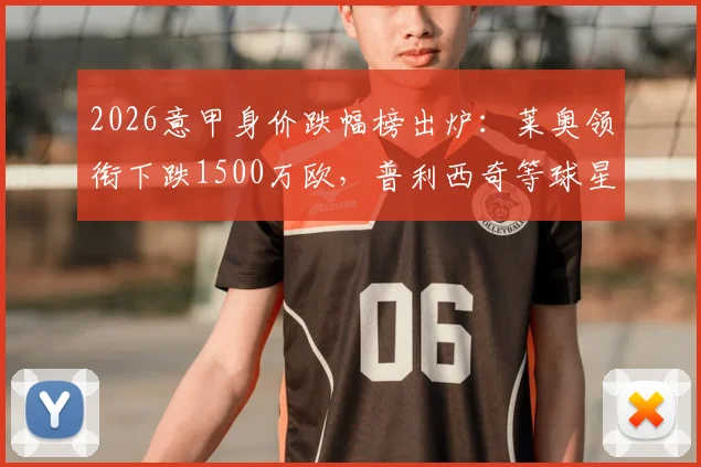 2026意甲身价跌幅榜出炉：莱奥领衔下跌1500万欧，普利西奇等球星身价为何缩水？附完整分析