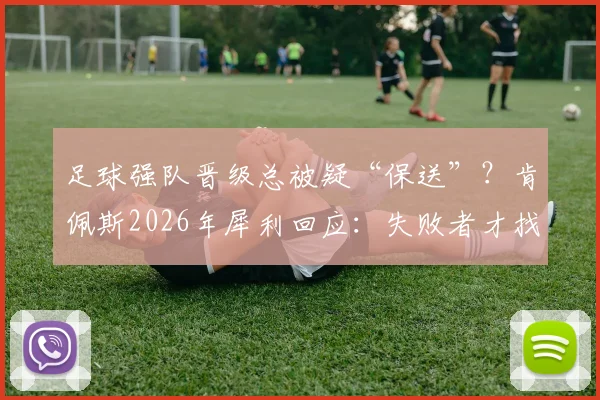 足球强队晋级总被疑“保送”？肯佩斯2026年犀利回应：失败者才找借口，解析裁判争议与输家心理