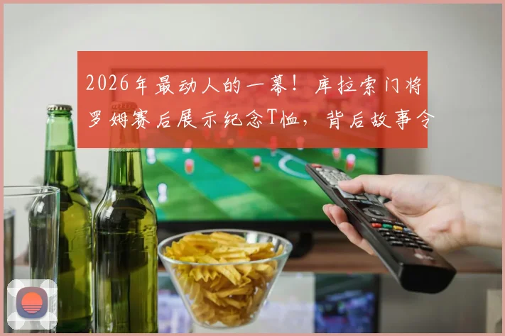 2026年最动人的一幕！库拉索门将罗姆赛后展示纪念T恤，背后故事令人心碎