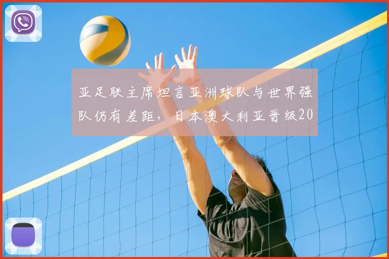 亚足联主席坦言亚洲球队与世界强队仍有差距，日本澳大利亚晋级2026世界杯前景几何？