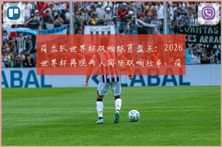荷兰队世界杯双响球员盘点:2026世界杯再现两人同场双响壮举,荷兰进攻火力全开解析