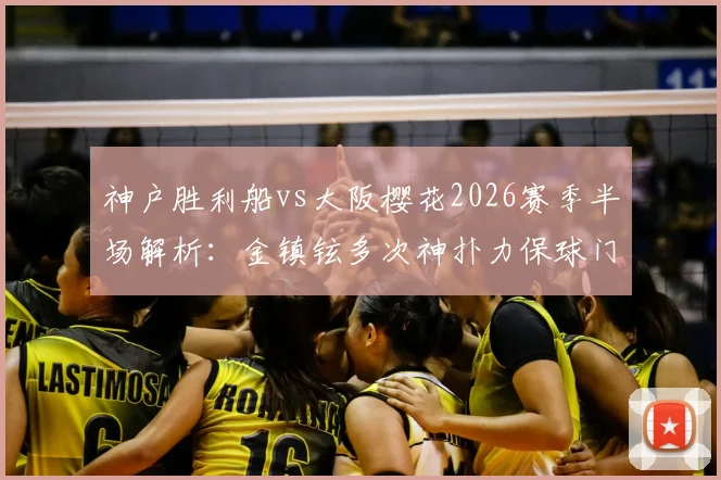 神户胜利船vs大阪樱花2026赛季半场解析：金镇铉多次神扑力保球门不失，战术博弈成平局关键