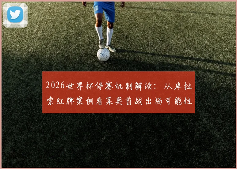 2026世界杯停赛机制解读：从库拉索红牌案例看莱奥首战出场可能性，附FIFA规则详细分析