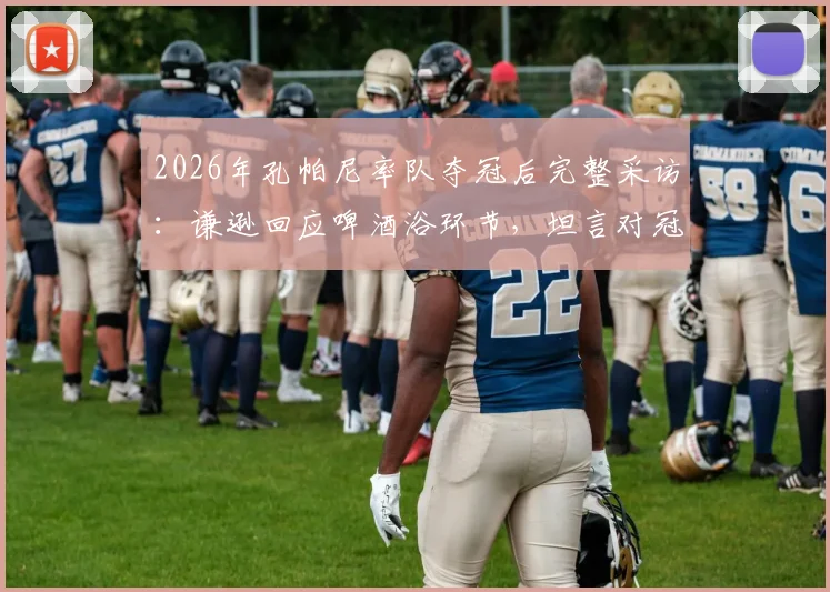 2026年孔帕尼率队夺冠后完整采访：谦逊回应啤酒浴环节，坦言对冠军荣耀保持敬畏之心
