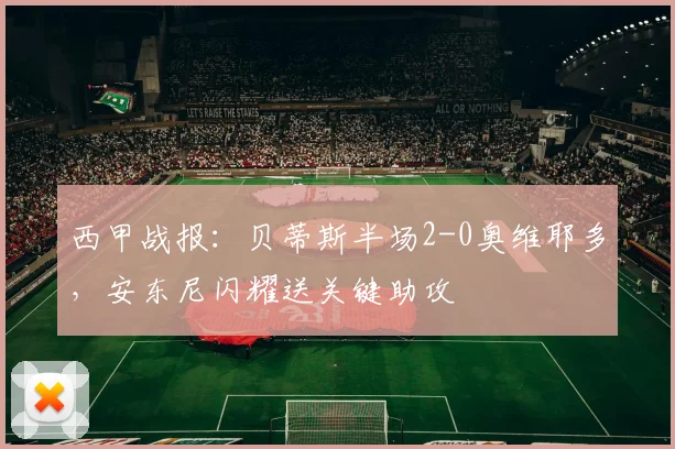 西甲战报：贝蒂斯半场2-0奥维耶多，安东尼闪耀送关键助攻
