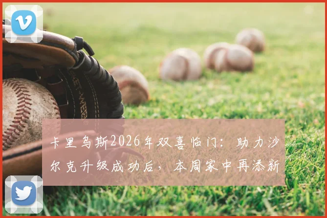卡里乌斯2026年双喜临门：助力沙尔克升级成功后，本周家中再添新丁，事业家庭完美同庆