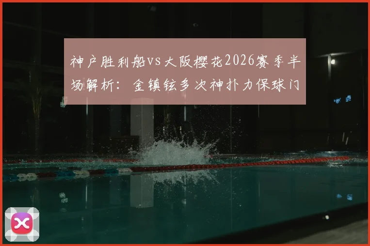 神户胜利船vs大阪樱花2026赛季半场解析：金镇铉多次神扑力保球门不失，战术博弈成平局关键