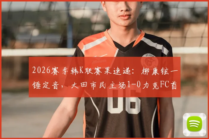 2026赛季韩K联赛果速递：柳康铉一锤定音，大田市民主场1-0力克FC首尔，积分榜有何变动？