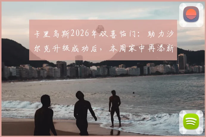 卡里乌斯2026年双喜临门：助力沙尔克升级成功后，本周家中再添新丁，事业家庭完美同庆