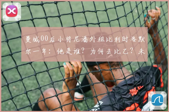 曼城00后小将尼潘外租比利时洛默尔一年：他是谁？为何去比乙？未来前景解析