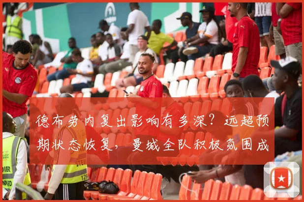 德布劳内复出影响有多深？远超预期状态恢复，曼城全队积极氛围成争冠法宝，附2026赛季数据前瞻