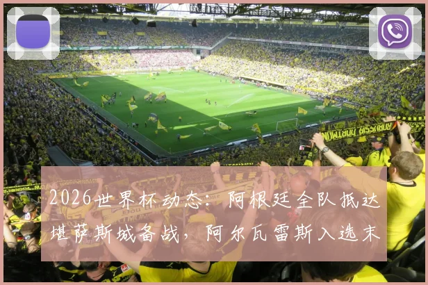 2026世界杯动态：阿根廷全队抵达堪萨斯城备战，阿尔瓦雷斯入选末轮名单引关注