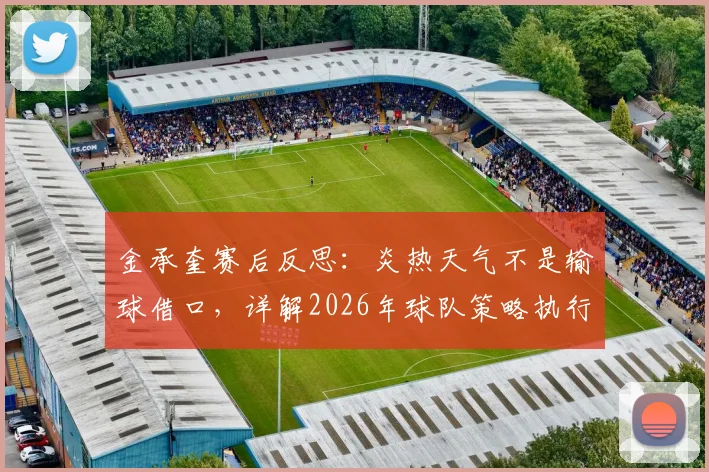 金承奎赛后反思：炎热天气不是输球借口，详解2026年球队策略执行问题与改进方向