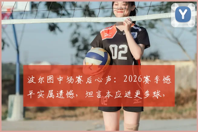 波尔图中场赛后心声：2026赛季憾平实属遗憾，坦言本应进更多球，乌龙球乃比赛一部分