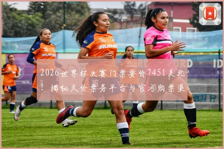 2026世界杯决赛门票要价7451美元！揭秘天价票务平台与官方购票渠道，教你不花冤枉钱