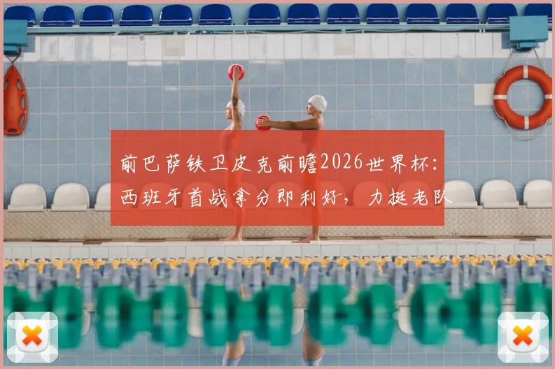 前巴萨铁卫皮克前瞻2026世界杯：西班牙首战拿分即利好，力挺老队友梅西最佳地位未动摇
