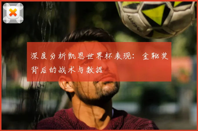 深度分析凯恩世界杯表现：金靴奖背后的战术与数据