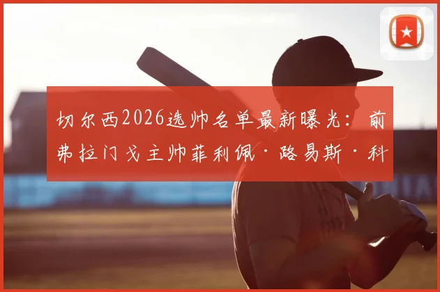 切尔西2026选帅名单最新曝光：前弗拉门戈主帅菲利佩·路易斯·科埃略成热门人选，斯基拉独家确认