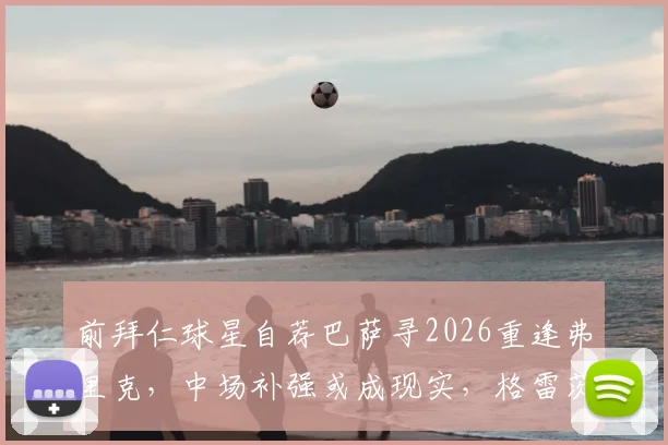 前拜仁球星自荐巴萨寻2026重逢弗里克，中场补强或成现实，格雷茨卡转会传闻深度解读