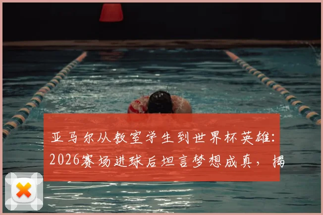 亚马尔从教室学生到世界杯英雄：2026赛场进球后坦言梦想成真，揭秘其励志成长之路