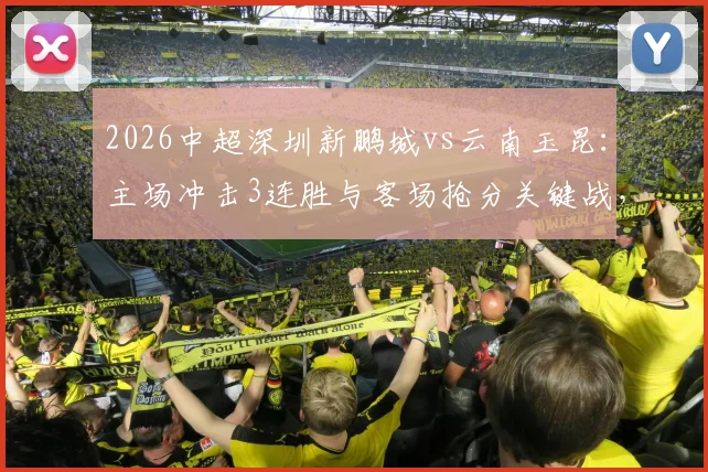 2026中超深圳新鹏城vs云南玉昆：主场冲击3连胜与客场抢分关键战，双方阵容及胜负前景解读