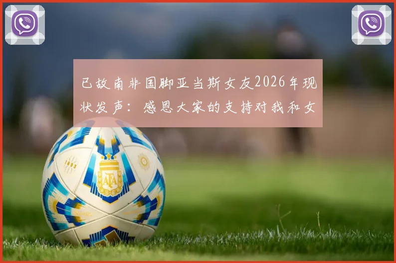 已故南非国脚亚当斯女友2026年现状发声：感恩大家的支持对我和女儿意义重大，分享心路历程