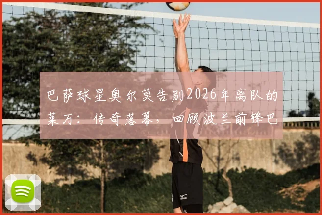 巴萨球星奥尔莫告别2026年离队的莱万：传奇落幕，回顾波兰前锋巴萨生涯高光与球迷思念