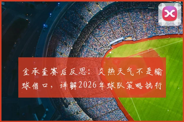 金承奎赛后反思：炎热天气不是输球借口，详解2026年球队策略执行问题与改进方向